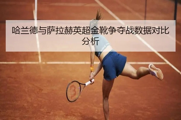 哈兰德与萨拉赫英超金靴争夺战数据对比分析