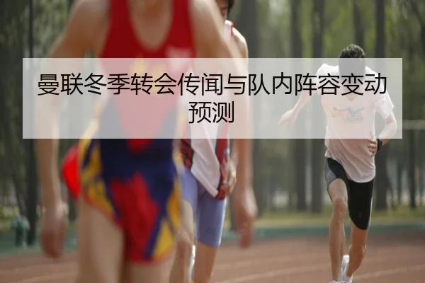 曼联冬季转会传闻与队内阵容变动预测